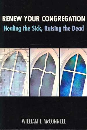 Renew Your Congregation: Healing the Sick, Raising the Dead de William T. McConnell