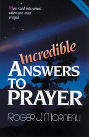 Incredible Answers to Prayer: How God Intervened When One Man Prayed de Roger J. Morneau