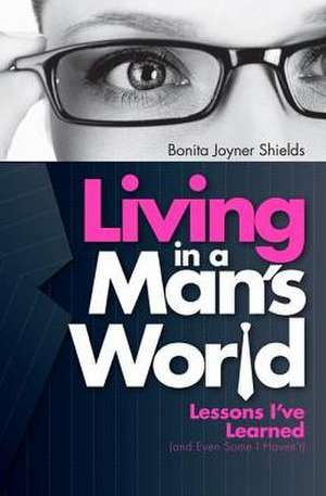 Living in a Man's World: Lessons I've Learned (and Even Some I Haven't) de Bonita Joyner Shields