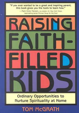 Raising Faith-Filled Kids: Ordinary Opportunities to Nurture Spirituality at Home de Tom McGrath