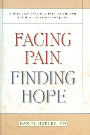 Facing Pain, Finding Hope: A Physician Examines Pain, Faith, and the Healing Stories of Jesus de Daniel Hurley