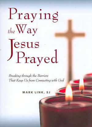 Praying the Way Jesus Prayed: Breaking Through the Barriers That Keep Us from Connecting with God de Mark Link