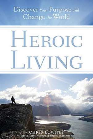 Heroic Living: Discover Your Purpose and Change the World de Chris Lowney