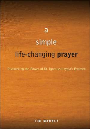 A Simple Life Changing Prayer: Discovering the Power of St. Ignatius Loyola's Examen de Jim Manney