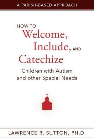 How to Welcome, Include, and Catechize Children with Autism and Other Special Needs: A Parish-Based Approach de Lawrence R. Sutton