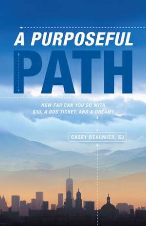 A Purposeful Path: How Far Can You Go with $30, a Bus Ticket, and a Dream? de Casey Beaumier