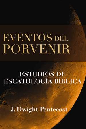 Eventos del porvenir: Estudios de escatología bíblica de J. Dwight Pentecost