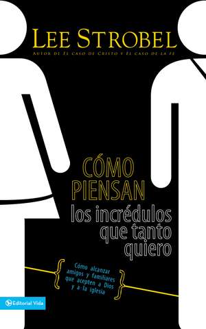 Cómo piensan los incrédulos que tanto quiero: Cómo alcanzar amigos y familiares que evitan a Dios y a la iglesia de Lee Strobel