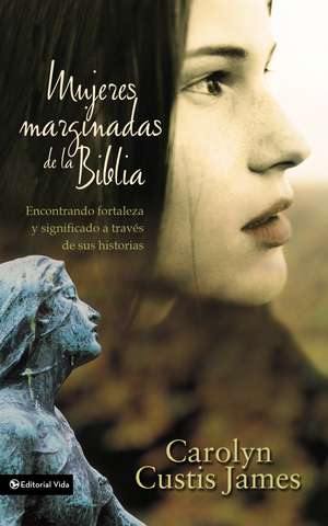 Mujeres marginadas de la Biblia: Encontrando fortaleza y significado a través de sus historias de Carolyn Custis James