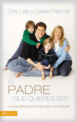 El padre que quieres ser: Lo que eres cuenta más que lo que haces de Les and Leslie Parrott