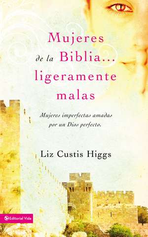 Mujeres de la Biblia ligeramente malas: Mujeres imperfectas amadas por un Dios perfecto de Liz Curtis Higgs