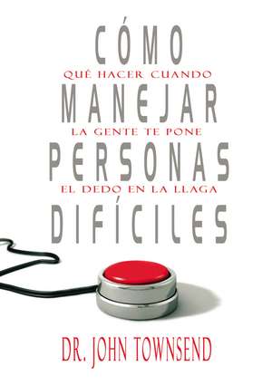 Cómo manejar personas difíciles: Qué hacer cuando la gente te pone el dedo en la llaga de John Townsend