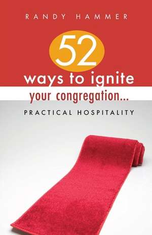 52 Ways to Ignite Your Congregation...: Practical Hospitality de Randy Hammer