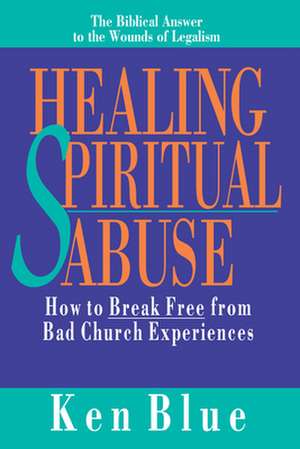 Healing Spiritual Abuse – How to Break Free from Bad Church Experiences de Ken M. Blue