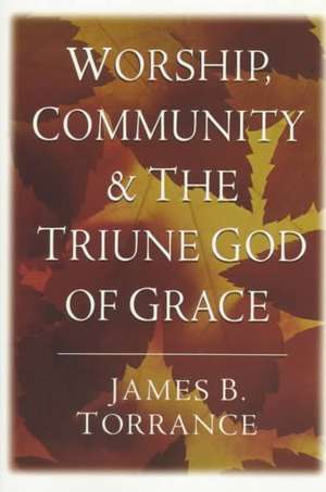 Worship, Community and the Triune God of Grace de James B. Torrance