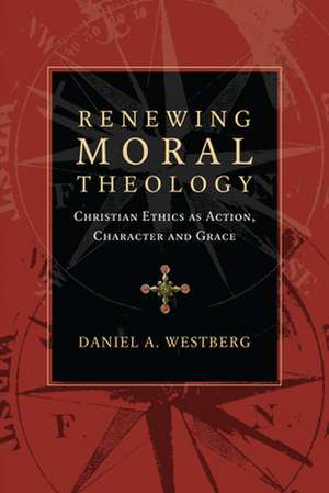 Renewing Moral Theology – Christian Ethics as Action, Character and Grace de Daniel A. Westberg