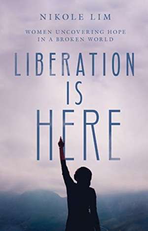 Liberation Is Here – Women Uncovering Hope in a Broken World de Nikole Lim