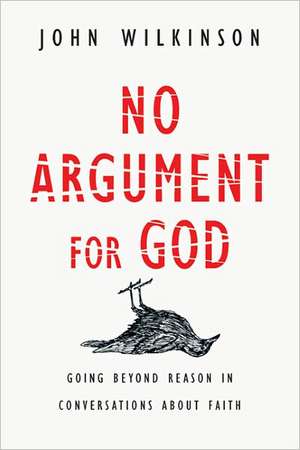 No Argument for God – Going Beyond Reason in Conversations About Faith de John Wilkinson