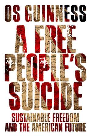 A Free People`s Suicide – Sustainable Freedom and the American Future de Os Guinness