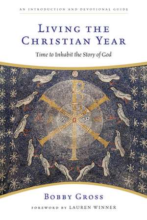 Living the Christian Year – Time to Inhabit the Story of God de Bobby Gross