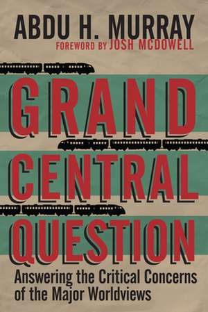 Grand Central Question – Answering the Critical Concerns of the Major Worldviews de Abdu H. Murray