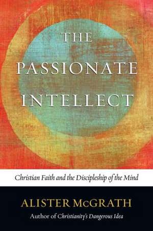 The Passionate Intellect: Christian Faith and the Discipleship of the Mind de E. McGrath, Alister