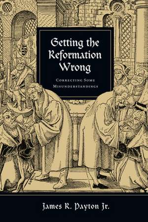 Getting the Reformation Wrong – Correcting Some Misunderstandings de James R. Payton Jr.