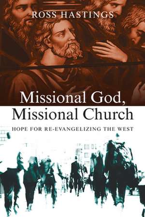 Missional God, Missional Church – Hope for Re–evangelizing the West de Ross Hastings