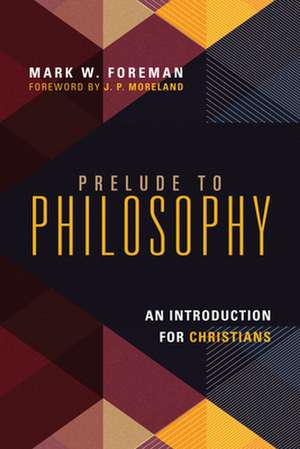 Prelude to Philosophy – An Introduction for Christians de Mark W. Foreman