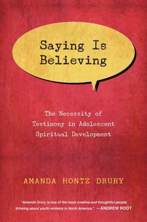 Saying Is Believing – The Necessity of Testimony in Adolescent Spiritual Development de Amanda Hontz Drury