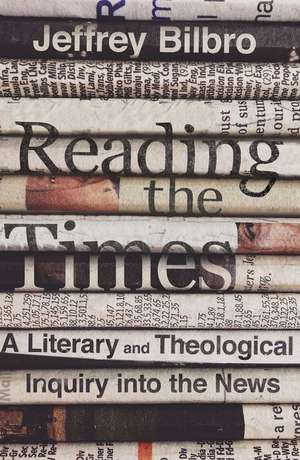 Reading the Times – A Literary and Theological Inquiry into the News de Jeffrey Bilbro