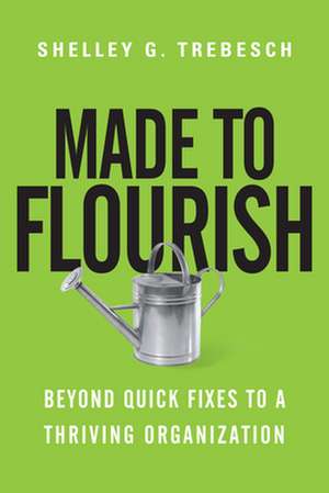 Made to Flourish – Beyond Quick Fixes to a Thriving Organization de Shelley G. Trebesch