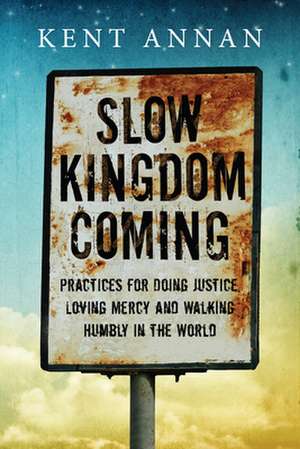 Slow Kingdom Coming – Practices for Doing Justice, Loving Mercy and Walking Humbly in the World de Kent Annan