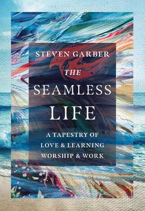 The Seamless Life – A Tapestry of Love and Learning, Worship and Work de Steven Garber