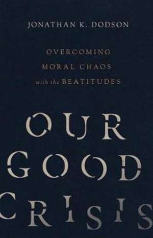 Our Good Crisis – Overcoming Moral Chaos with the Beatitudes de Jonathan K. Dodson