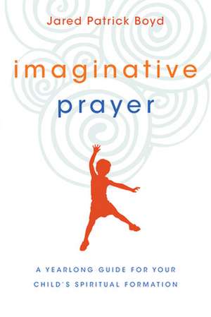 Imaginative Prayer – A Yearlong Guide for Your Child`s Spiritual Formation de Jared Patrick Boyd