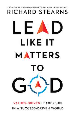 Lead Like It Matters to God – Values–Driven Leadership in a Success–Driven World de Richard Stearns