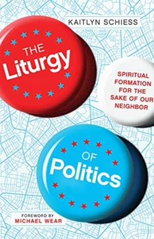 The Liturgy of Politics – Spiritual Formation for the Sake of Our Neighbor de Kaitlyn Schiess