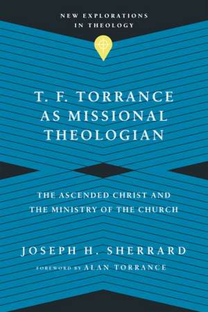 T. F. Torrance as Missional Theologian – The Ascended Christ and the Ministry of the Church de Joseph H. Sherrard