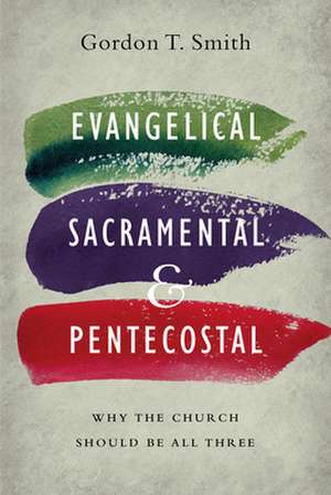 Evangelical, Sacramental, and Pentecostal – Why the Church Should Be All Three de Gordon T. Smith