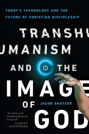 Transhumanism and the Image of God – Today`s Technology and the Future of Christian Discipleship de Jacob Shatzer