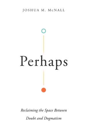 Perhaps – Reclaiming the Space Between Doubt and Dogmatism de Joshua M. Mcnall