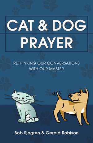 Cat & Dog Prayer: Rethinking Our Conversations with Our Master de Bob Sjogren