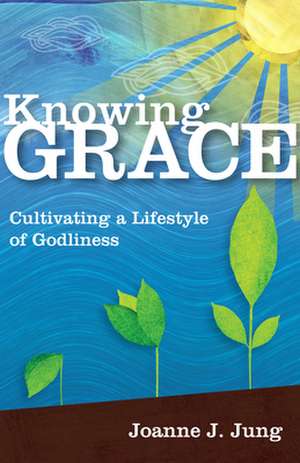 Knowing Grace – Cultivating a Lifestyle of Godliness de Joanne J. Jung