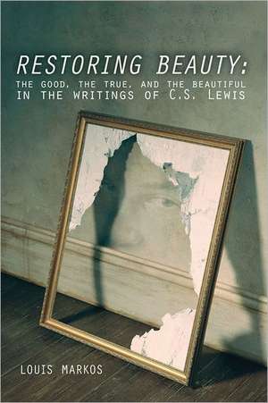 Restoring Beauty: The Good, the True, and the Beautiful in the Writings of C.S. Lewis de Louis Markos