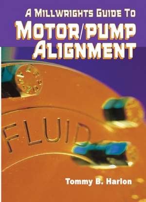 A Millwright's Guide to Motor Pump Alignment de Tommy B. Harlon