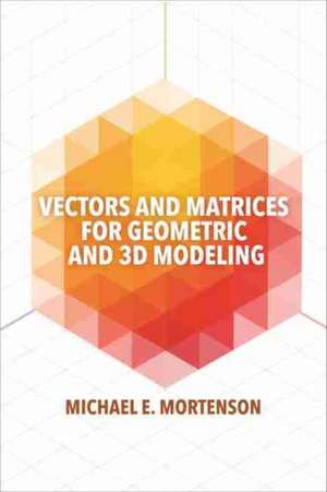 Vectors and Matrices for Geometric and 3D Modeling de Michael E. Mortenson