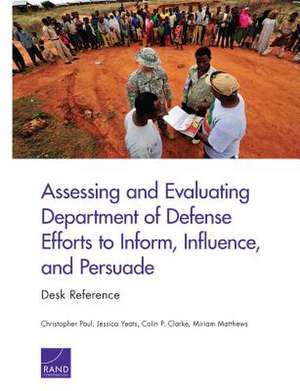 Assessing and Evaluating Department of Defense Efforts to Inform, Influence, and Persuade: Desk Reference de Christopher Paul