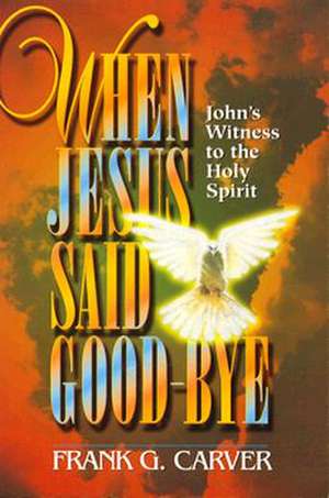 When Jesus Said Goodbye: John's Witness to the Holy Spirit de Frank Carver