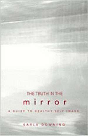 The Truth in the Mirror: A Guide to Healthy Self-Image de Karla Downing